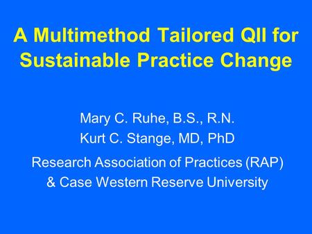 A Multimethod Tailored QII for Sustainable Practice Change Mary C. Ruhe, B.S., R.N. Kurt C. Stange, MD, PhD Research Association of Practices (RAP) & Case.