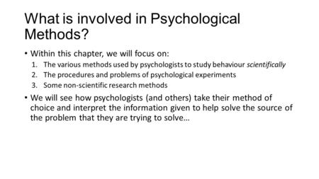 What is involved in Psychological Methods? Within this chapter, we will focus on: 1.The various methods used by psychologists to study behaviour scientifically.