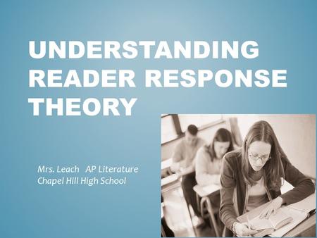 UNDERSTANDING READER RESPONSE THEORY Mrs. Leach AP Literature Chapel Hill High School.