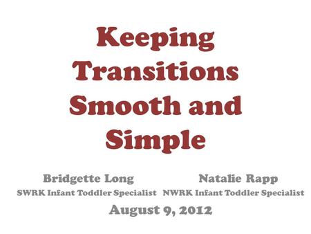 Keeping Transitions Smooth and Simple Bridgette LongNatalie Rapp SWRK Infant Toddler Specialist NWRK Infant Toddler Specialist August 9, 2012.