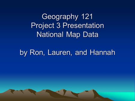 Geography 121 Project 3 Presentation National Map Data by Ron, Lauren, and Hannah.