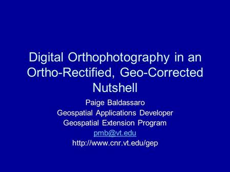 Digital Orthophotography in an Ortho-Rectified, Geo-Corrected Nutshell Paige Baldassaro Geospatial Applications Developer Geospatial Extension Program.