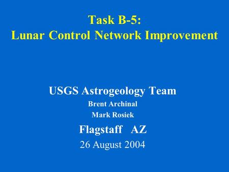 Task B-5: Lunar Control Network Improvement USGS Astrogeology Team Brent Archinal Mark Rosiek Flagstaff AZ 26 August 2004.