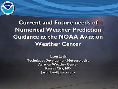 1 Current and Future needs of Numerical Weather Prediction Guidance at the NOAA Aviation Weather Center Jason Levit Techniques Development Meteorologist.