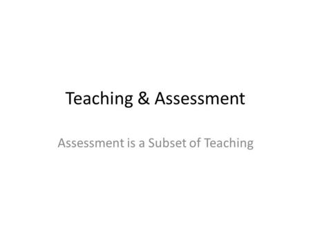 Teaching & Assessment Assessment is a Subset of Teaching.