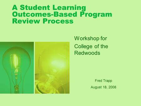 A Student Learning Outcomes-Based Program Review Process Workshop for College of the Redwoods Fred Trapp August 18, 2008.