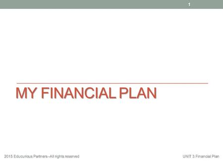 MY FINANCIAL PLAN 2015 Educurious Partners--All rights reserved UNIT 3 Financial Plan 1.