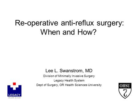 Re-operative anti-reflux surgery: When and How? Lee L. Swanstrom, MD Division of Minimally Invasive Surgery Legacy Health System Dept of Surgery, OR Health.