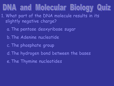 1. What part of the DNA molecule results in its slightly negative charge? a.The pentose deoxyribose sugar b.The Adenine nucleotide c.The phosphate group.