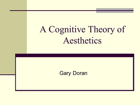 A Cognitive Theory of Aesthetics Gary Doran. Aesthetics Major components: Aesthetic Experience (and Behavior) Aesthetic Properties (Visual Stimuli) This.