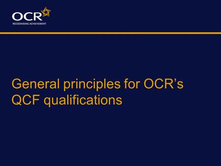 General principles for OCR’s QCF qualifications. The Qualifications and Credit Framework (QCF) New framework for nationally accredited qualifications,