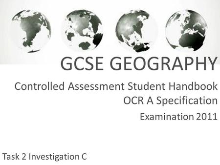 GCSE GEOGRAPHY Controlled Assessment Student Handbook OCR A Specification Examination 2011 Task 2 Investigation C.