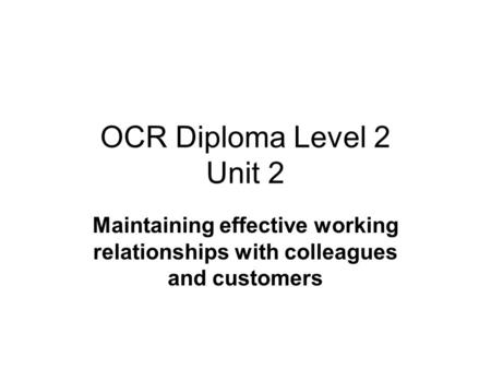 OCR Diploma Level 2 Unit 2 Maintaining effective working relationships with colleagues and customers.