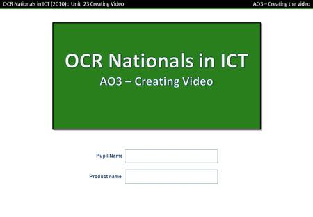 Pupil Name OCR Nationals in ICT (2010) : Unit 23 Creating Video AO3 – Creating the video Product name.