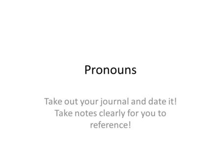 Pronouns Take out your journal and date it! Take notes clearly for you to reference!