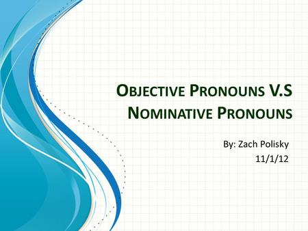 O BJECTIVE P RONOUNS V.S N OMINATIVE P RONOUNS By: Zach Polisky 11/1/12.