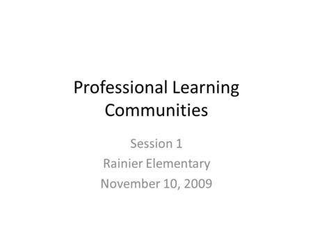 Professional Learning Communities Session 1 Rainier Elementary November 10, 2009.