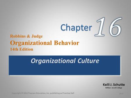 Kelli J. Schutte William Jewell College Robbins & Judge Organizational Behavior 14th Edition Organizational Culture 16-0 Copyright © 2011 Pearson Education,