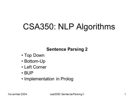 November 2004csa3050: Sentence Parsing II1 CSA350: NLP Algorithms Sentence Parsing 2 Top Down Bottom-Up Left Corner BUP Implementation in Prolog.