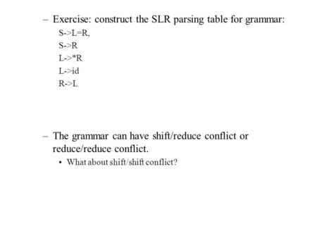 –Exercise: construct the SLR parsing table for grammar: S->L=R, S->R L->*R L->id R->L –The grammar can have shift/reduce conflict or reduce/reduce conflict.