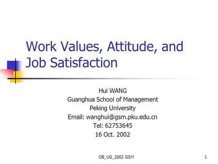 OB_UG_2002 GSM1 Work Values, Attitude, and Job Satisfaction Hui WANG Guanghua School of Management Peking University   Tel: