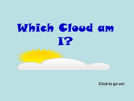 Which Cloud am I? Click to go on! Naming Clouds There are many different clouds. Scientist sort clouds into 3 main groups: Cumulus, Cirrus, and Stratus.