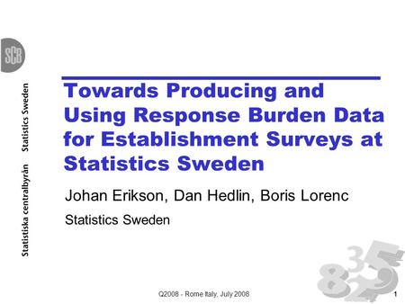 Q2008 - Rome Italy, July 20081 Towards Producing and Using Response Burden Data for Establishment Surveys at Statistics Sweden Johan Erikson, Dan Hedlin,