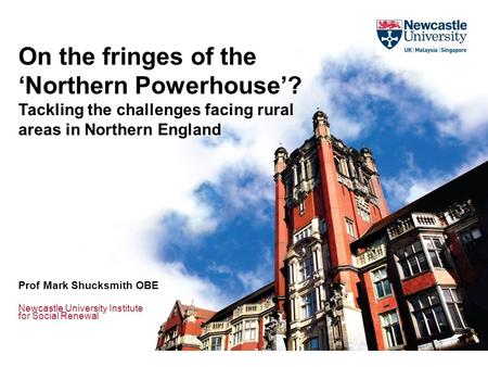 Newcastle University Institute for Social Renewal On the fringes of the ‘Northern Powerhouse’? Tackling the challenges facing rural areas in Northern England.