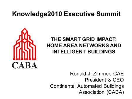 Knowledge2010 Executive Summit THE SMART GRID IMPACT: HOME AREA NETWORKS AND INTELLIGENT BUILDINGS Ronald J. Zimmer, CAE President & CEO Continental Automated.