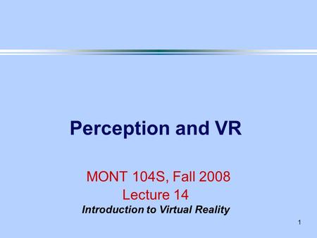 1 Perception and VR MONT 104S, Fall 2008 Lecture 14 Introduction to Virtual Reality.