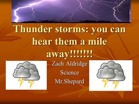 Thunder storms: you can hear them a mile away!!!!!!! Zach Aldridge ScienceMr.Shepard.