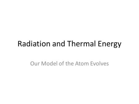 Radiation and Thermal Energy Our Model of the Atom Evolves.