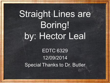 Straight Lines are Boring! by: Hector Leal EDTC 6329 12/09/2014 Special Thanks to Dr. Butler.