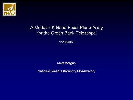 A Modular K-Band Focal Plane Array for the Green Bank Telescope Matt Morgan National Radio Astronomy Observatory 9/28/2007.