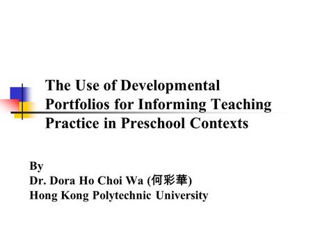 The Use of Developmental Portfolios for Informing Teaching Practice in Preschool Contexts By Dr. Dora Ho Choi Wa ( 何彩華 ) Hong Kong Polytechnic University.