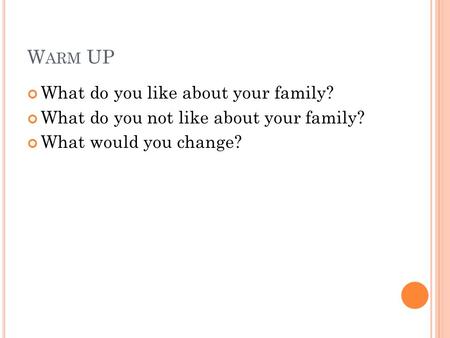 W ARM UP What do you like about your family? What do you not like about your family? What would you change?