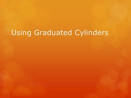 Using Graduated Cylinders. Graduated Cylinders:  Units: mL (metrics)  Never measure at supply table  Keep near the center of your work area. Keep the.