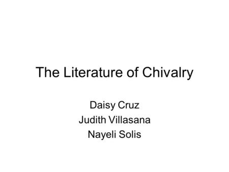 The Literature of Chivalry Daisy Cruz Judith Villasana Nayeli Solis.