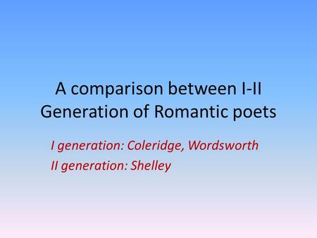 A comparison between I-II Generation of Romantic poets I generation: Coleridge, Wordsworth II generation: Shelley.