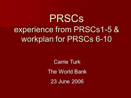 PRSCs experience from PRSCs1-5 & workplan for PRSCs 6-10 Carrie Turk The World Bank 23 June 2006.