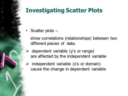 Investigating Scatter Plots Scatter plots – show correlations (relationships) between two different pieces of data.  dependent variable (y’s or range)