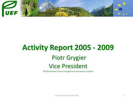 UEF Congress Poland 20091 Activity Report 2005 - 2009 Piotr Grygier Vice President Multifunctional forest management and society matters.