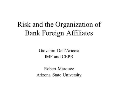 Risk and the Organization of Bank Foreign Affiliates Giovanni Dell’Ariccia IMF and CEPR Robert Marquez Arizona State University.