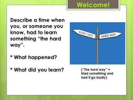 Describe a time when you, or someone you know, had to learn something “the hard way”. * What happened? * What did you learn? (“The hard way” = tried something.