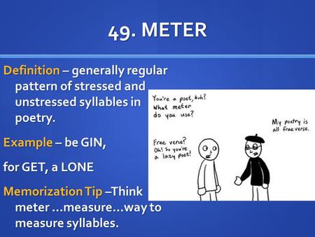 49. METER Definition – generally regular pattern of stressed and unstressed syllables in poetry. Example – be GIN, for GET, a LONE Memorization Tip –Think.