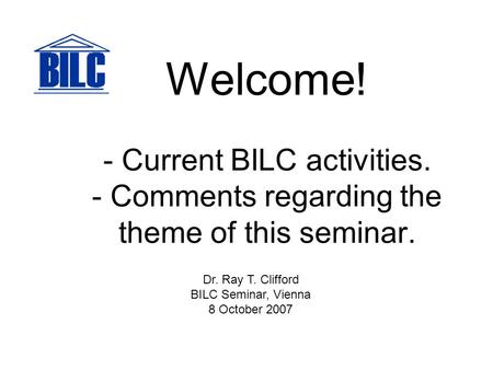 Welcome! - Current BILC activities. - Comments regarding the theme of this seminar. Dr. Ray T. Clifford BILC Seminar, Vienna 8 October 2007.