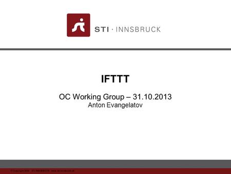 Www.sti-innsbruck.at © Copyright 2008 STI INNSBRUCK www.sti-innsbruck.at IFTTT OC Working Group – 31.10.2013 Anton Evangelatov.