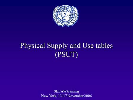 Physical Supply and Use tables (PSUT) SEEAW training New York, 13-17 November 2006.