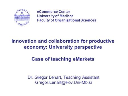 Innovation and collaboration for productive economy: University perspective Case of teaching eMarkets Dr. Gregor Lenart, Teaching Assistant