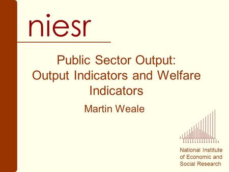 National Institute of Economic and Social Research Public Sector Output: Output Indicators and Welfare Indicators Martin Weale.